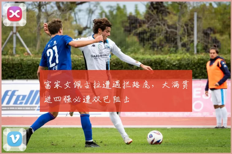 富家女佩古拉遭遇拦路虎，大满贯进四强必遭双巴阻击