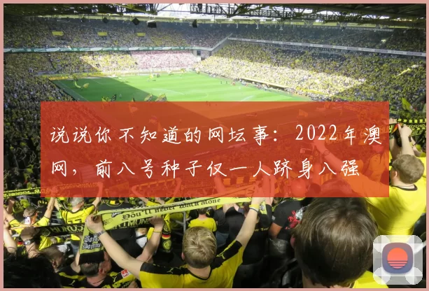说说你不知道的网坛事：2022年澳网，前八号种子仅一人跻身八强